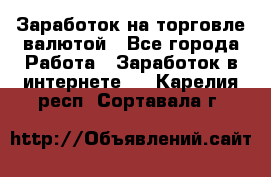 Заработок на торговле валютой - Все города Работа » Заработок в интернете   . Карелия респ.,Сортавала г.